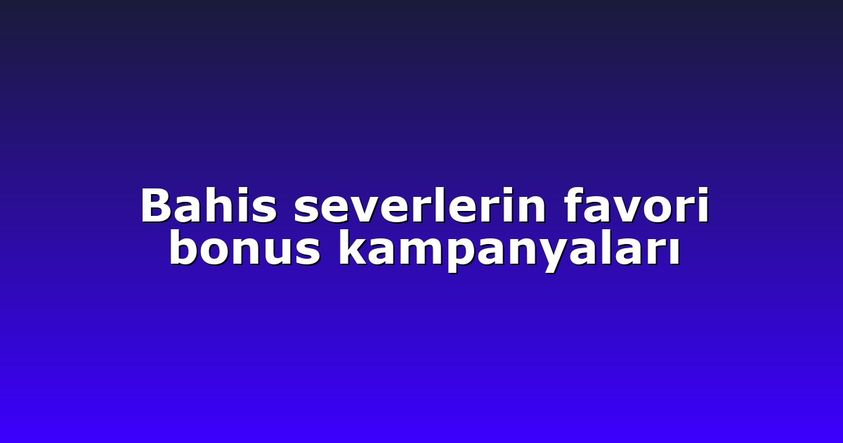 Bahis severlerin favori bonus kampanyaları