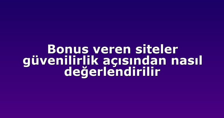 Bonus veren siteler güvenilirlik açısından nasıl değerlendirilir