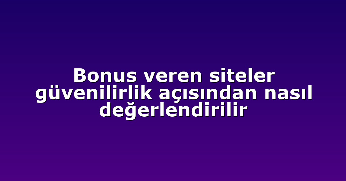Bonus veren siteler güvenilirlik açısından nasıl değerlendirilir