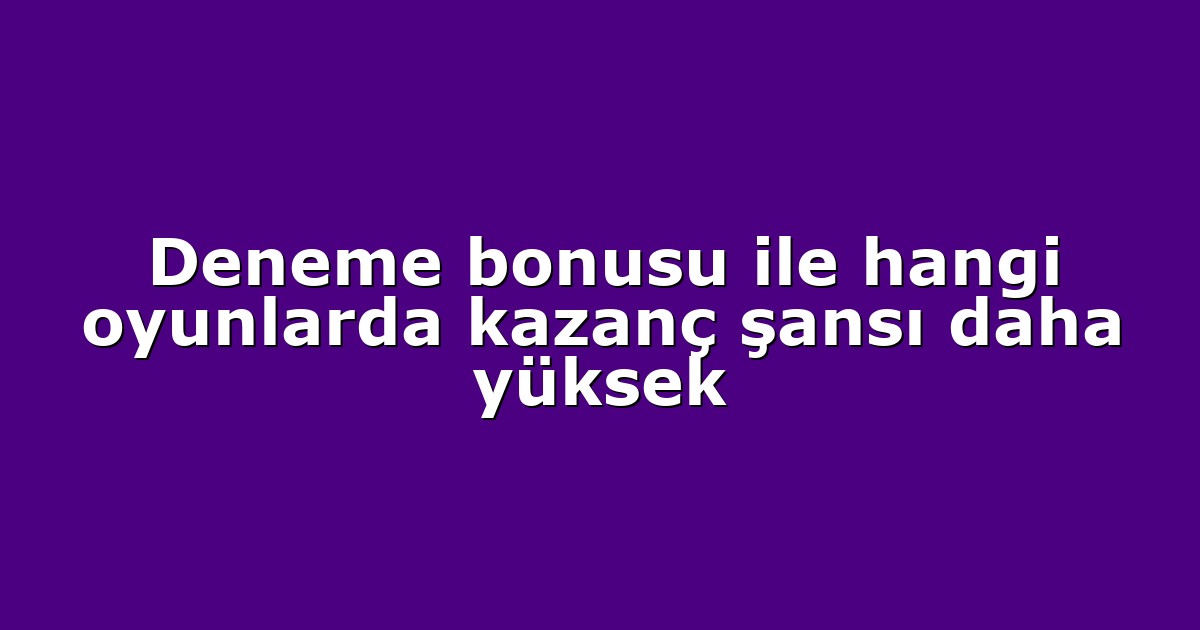 Deneme bonusu ile hangi oyunlarda kazanç şansı daha yüksek