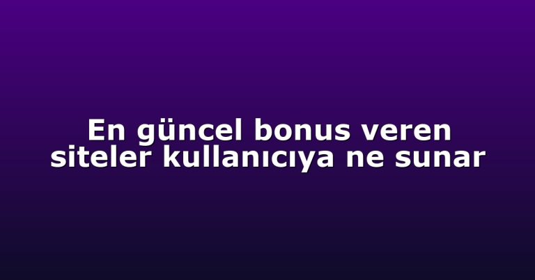 En güncel bonus veren siteler kullanıcıya ne sunar