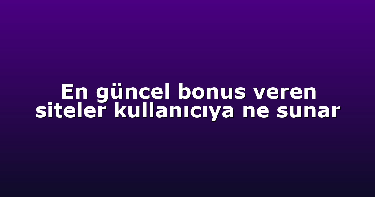 En güncel bonus veren siteler kullanıcıya ne sunar