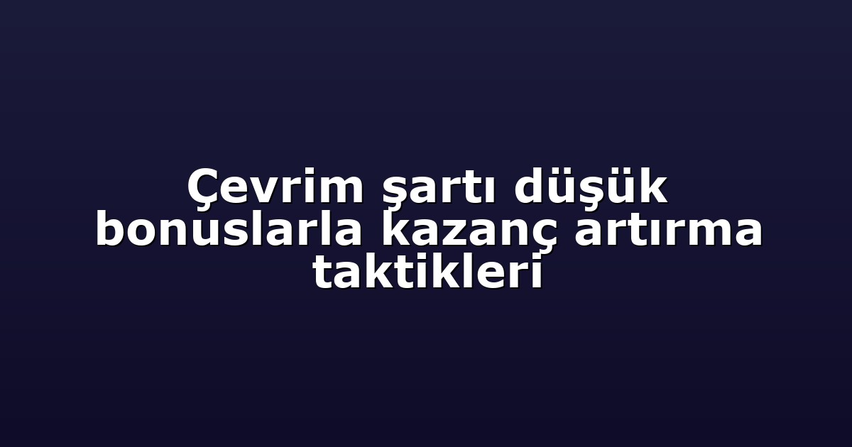 Çevrim şartı düşük bonuslarla kazanç artırma taktikleri