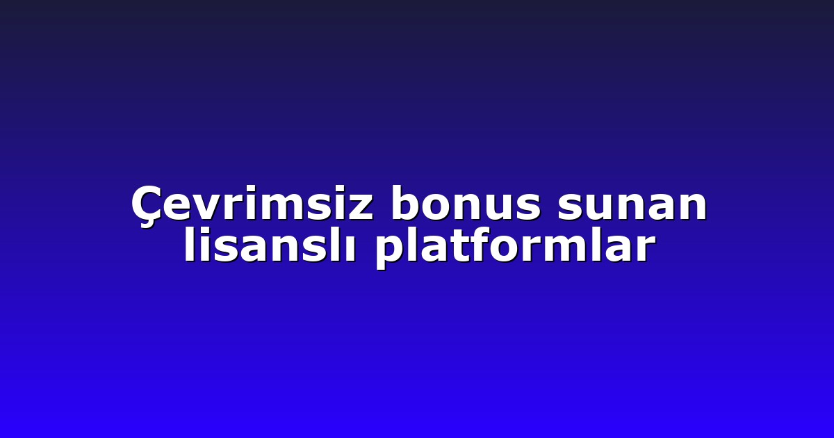 Çevrimsiz bonus sunan lisanslı platformlar