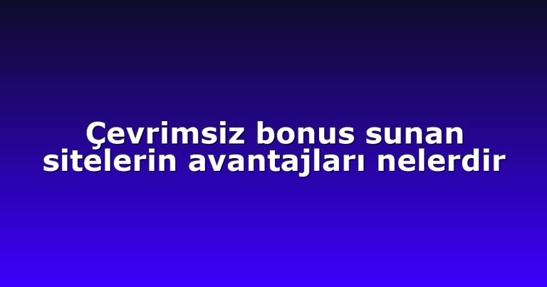 Çevrimsiz bonus sunan sitelerin avantajları nelerdir