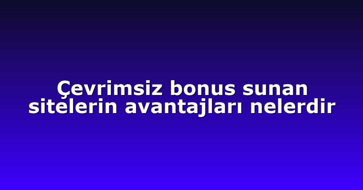 Çevrimsiz bonus sunan sitelerin avantajları nelerdir