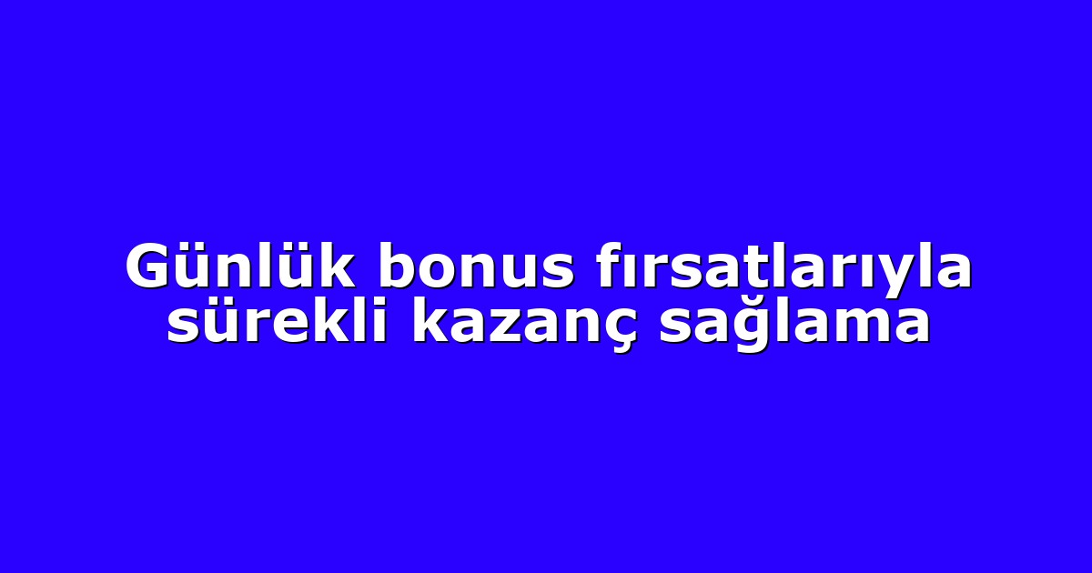 Günlük bonus fırsatlarıyla sürekli kazanç sağlama