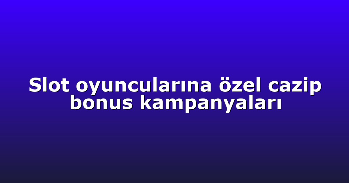 Slot oyuncularına özel cazip bonus kampanyaları