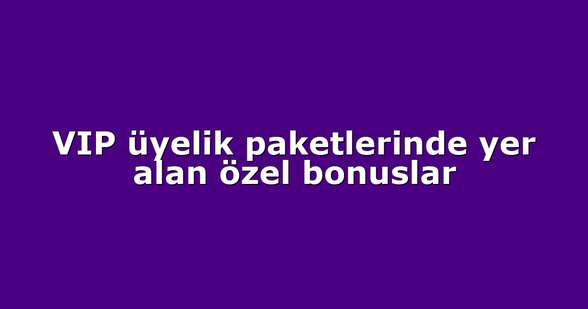 VIP üyelik paketlerinde yer alan özel bonuslar