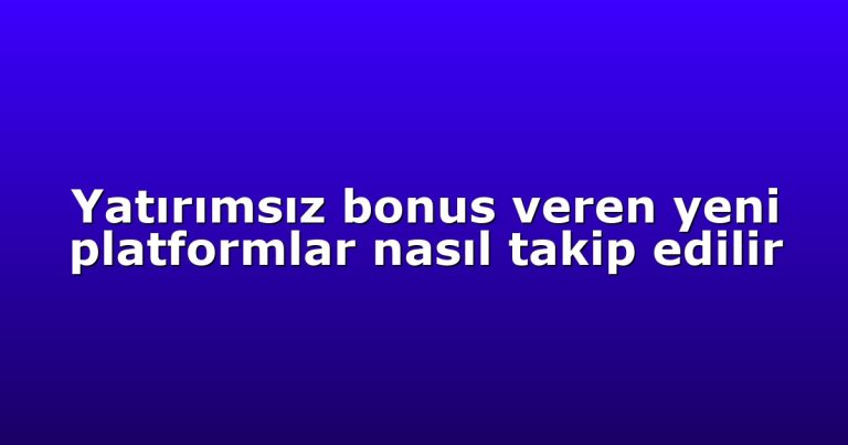 Yatırımsız bonus veren yeni platformlar nasıl takip edilir