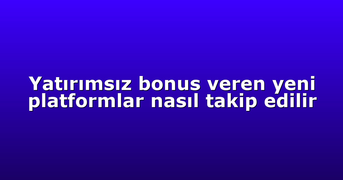 Yatırımsız bonus veren yeni platformlar nasıl takip edilir