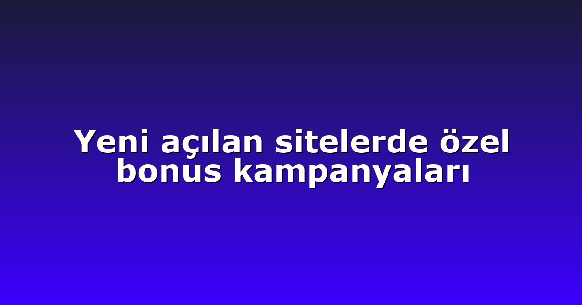 Yeni açılan sitelerde özel bonus kampanyaları