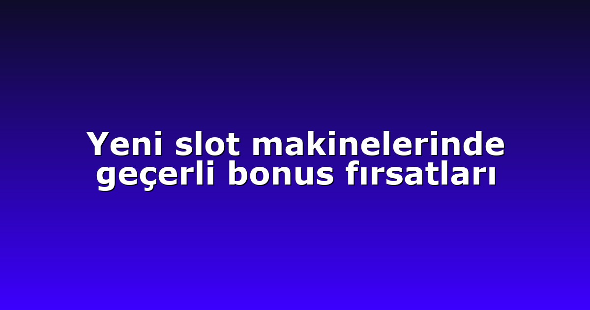 Yeni slot makinelerinde geçerli bonus fırsatları