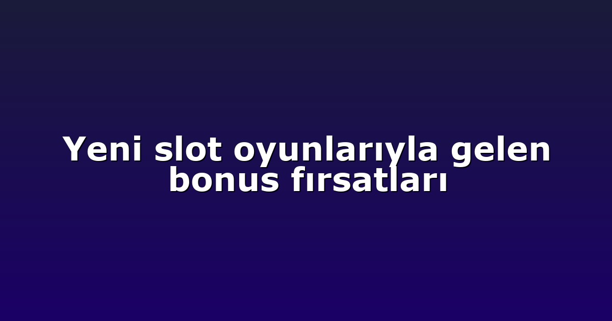 Yeni slot oyunlarıyla gelen bonus fırsatları