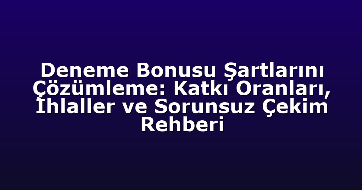 Deneme Bonusu Şartlarını Çözümleme: Katkı Oranları, İhlaller ve Sorunsuz Çekim Rehberi