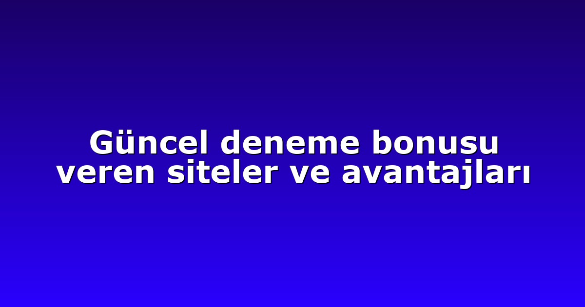 Güncel deneme bonusu veren siteler ve avantajları