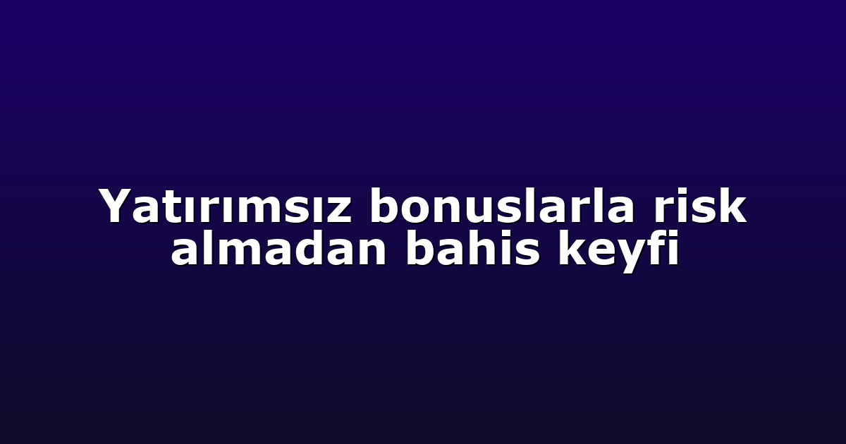 Yatırımsız bonuslarla risk almadan bahis keyfi